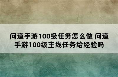 问道手游100级任务怎么做 问道手游100级主线任务给经验吗